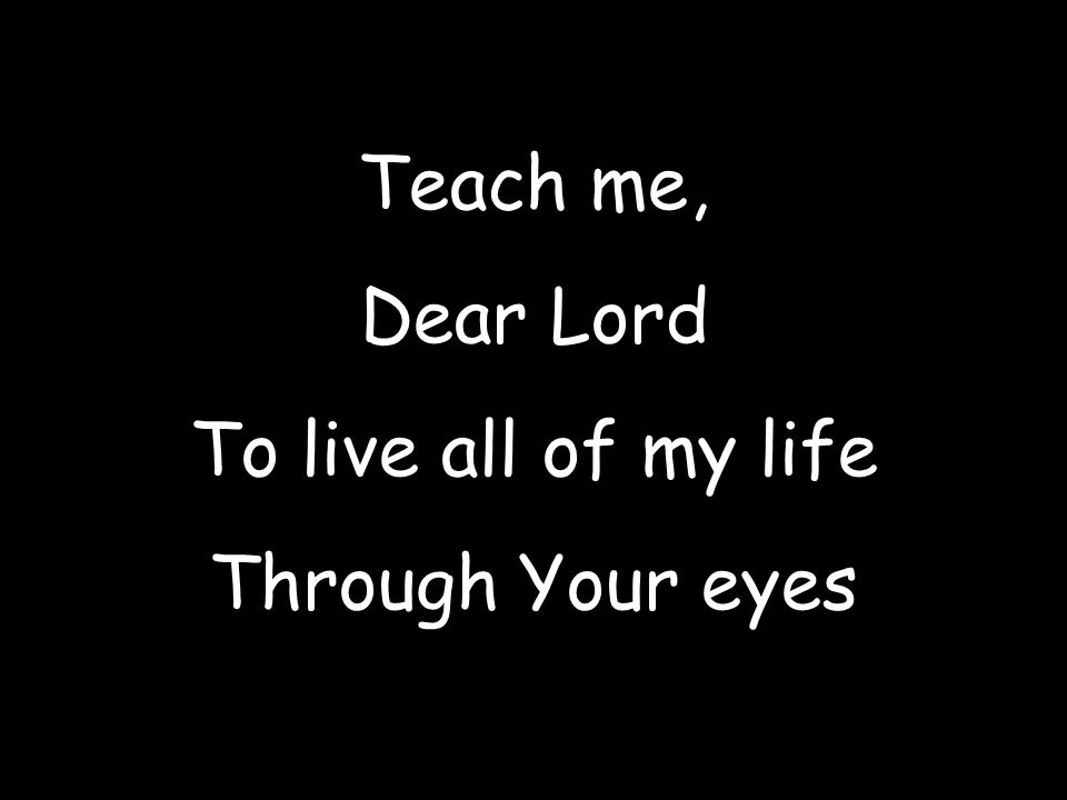 Teach me, Dear Lord To live all of my life Through Your eyes