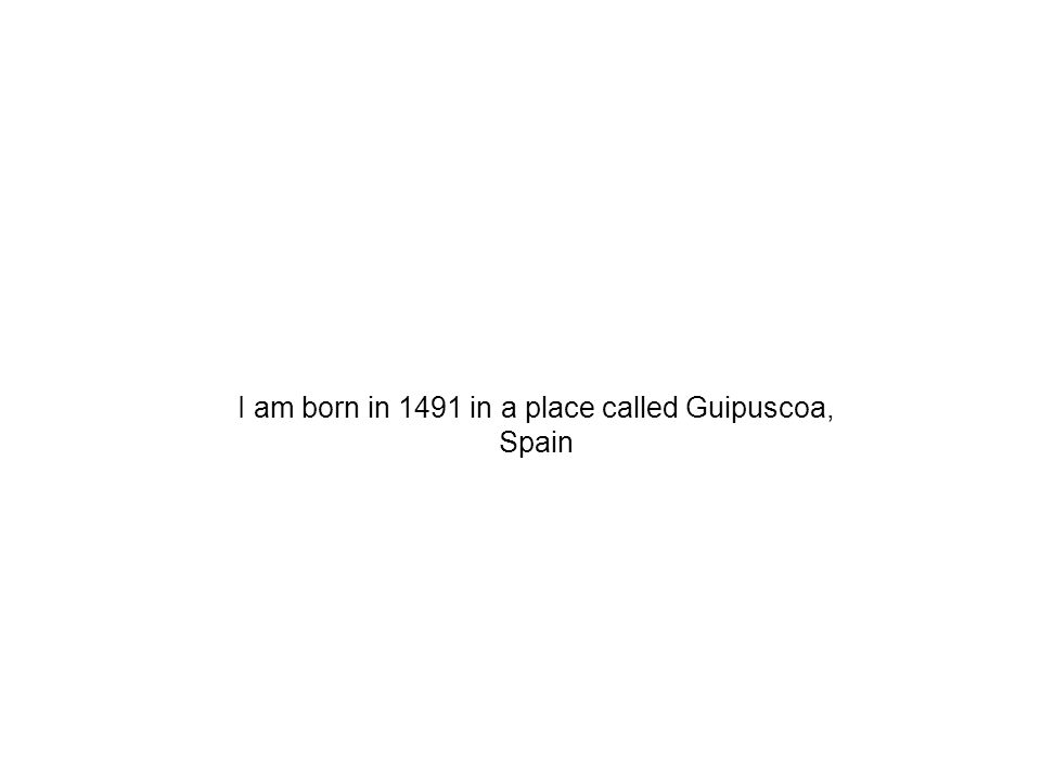 I am born in 1491 in a place called Guipuscoa, Spain