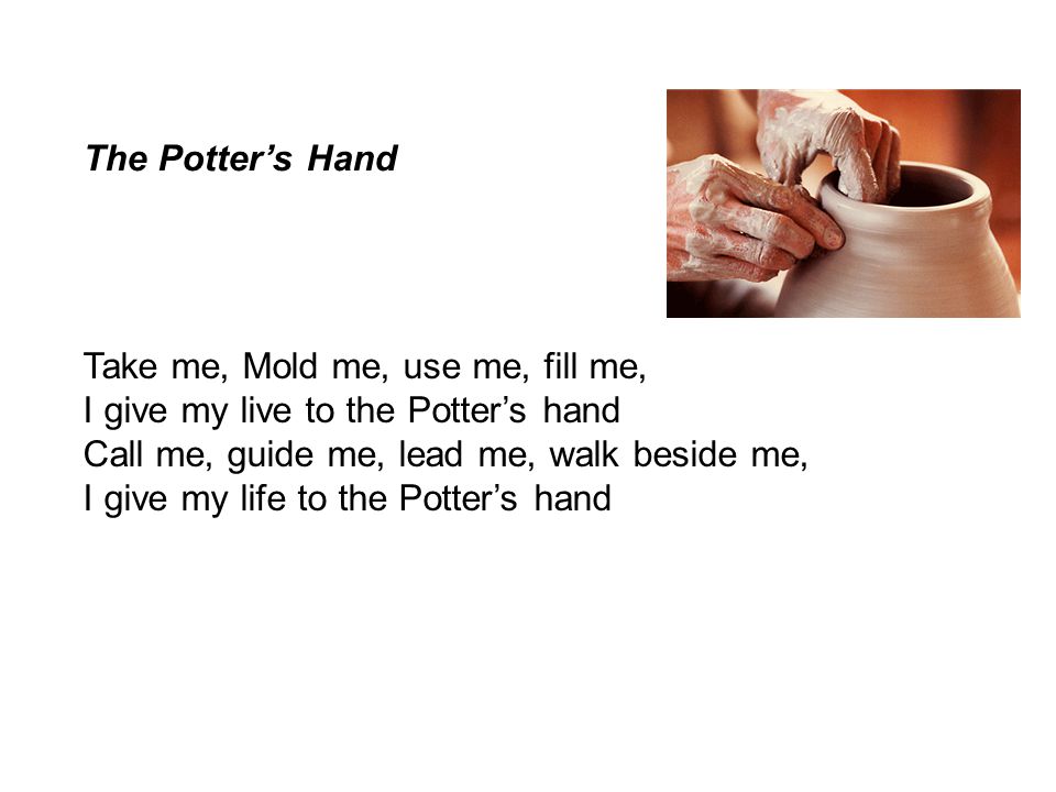 The Potter’s Hand Take me, Mold me, use me, fill me, I give my live to the Potter’s hand. Call me, guide me, lead me, walk beside me,