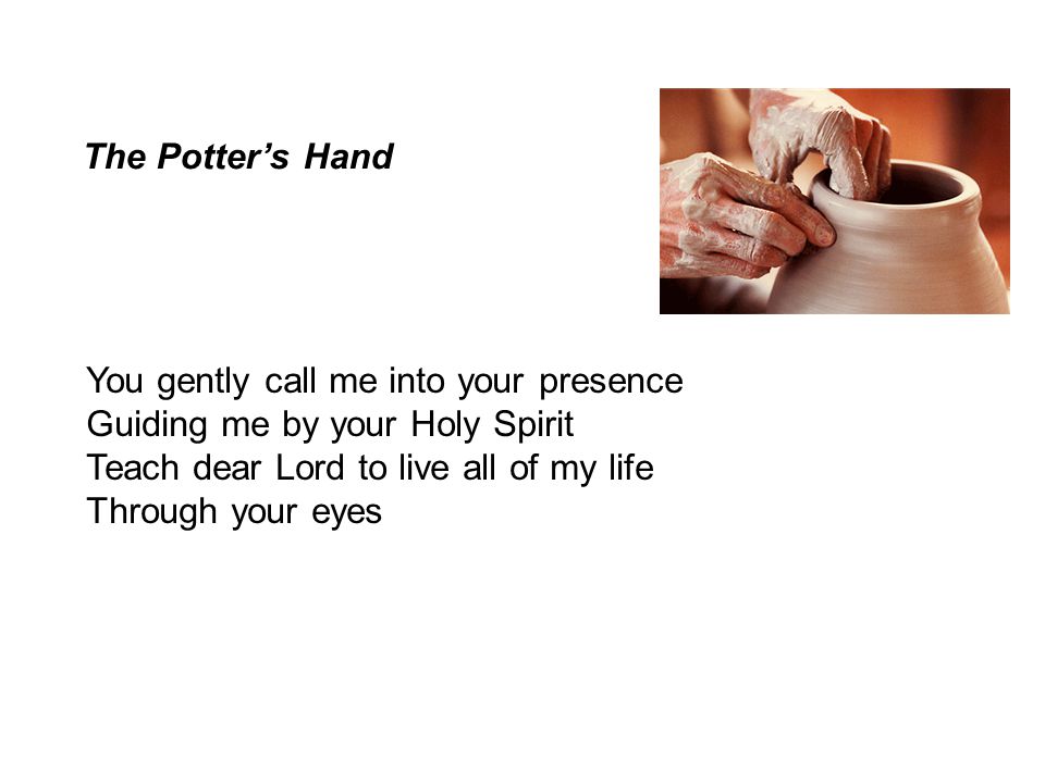 The Potter’s Hand You gently call me into your presence. Guiding me by your Holy Spirit. Teach dear Lord to live all of my life.