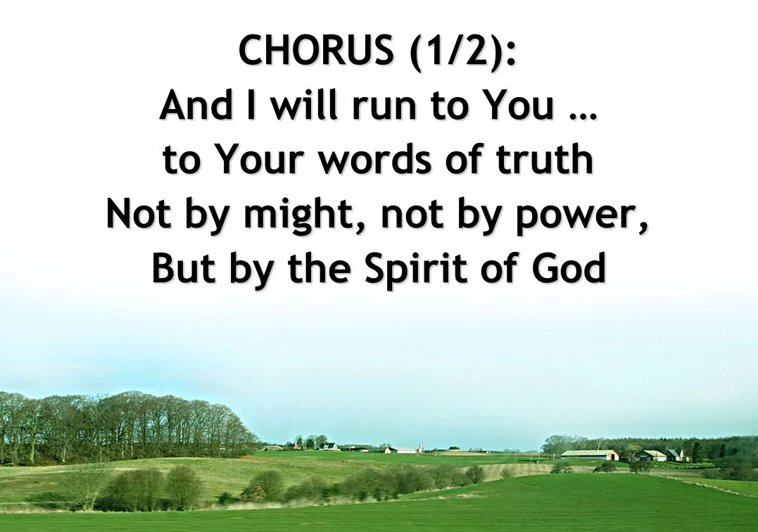 CHORUS (1/2): And I will run to You … to Your words of truth Not by might, not by power, But by the Spirit of God