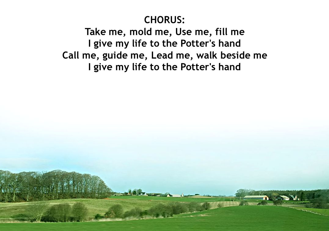 CHORUS: Take me, mold me, Use me, fill me I give my life to the Potter s hand Call me, guide me, Lead me, walk beside me I give my life to the Potter s hand