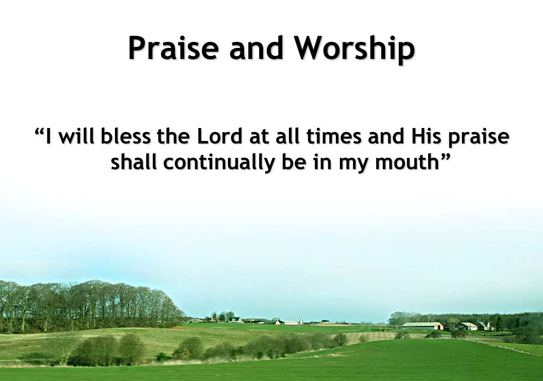 Praise and Worship I will bless the Lord at all times and His praise shall continually be in my mouth