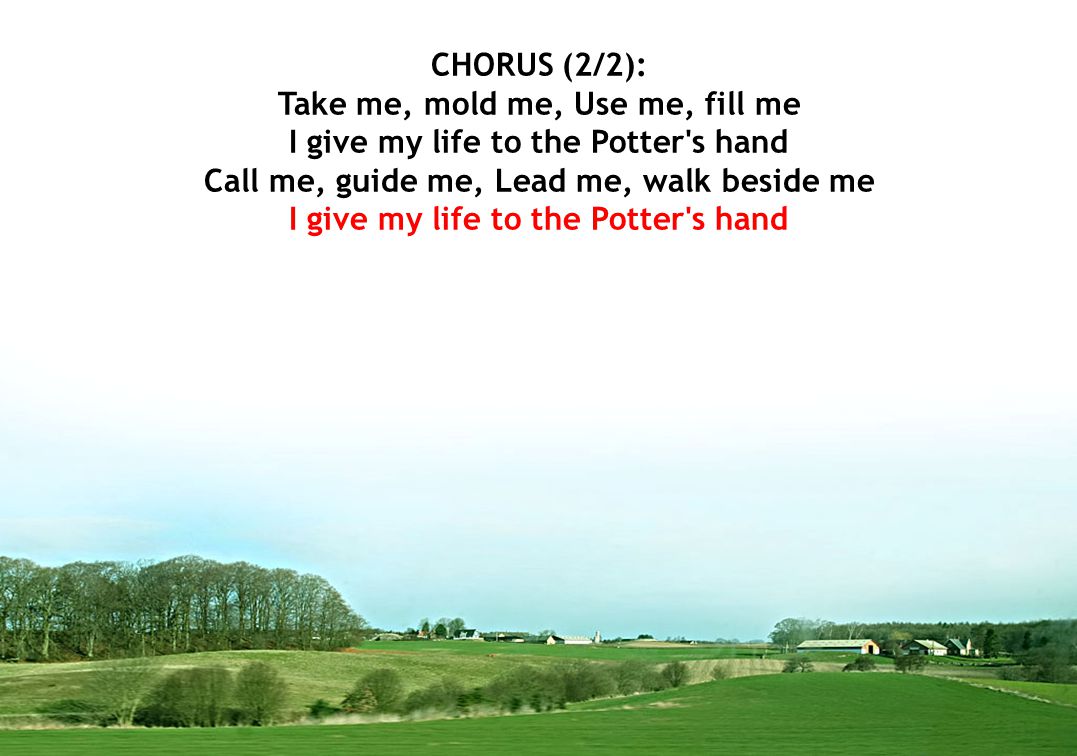 CHORUS (2/2): Take me, mold me, Use me, fill me I give my life to the Potter s hand Call me, guide me, Lead me, walk beside me I give my life to the Potter s hand