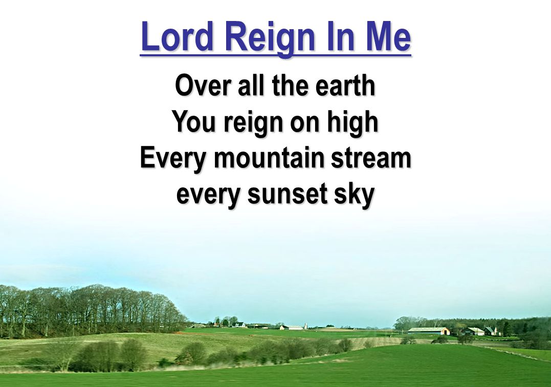 Lord Reign In Me Over all the earth You reign on high