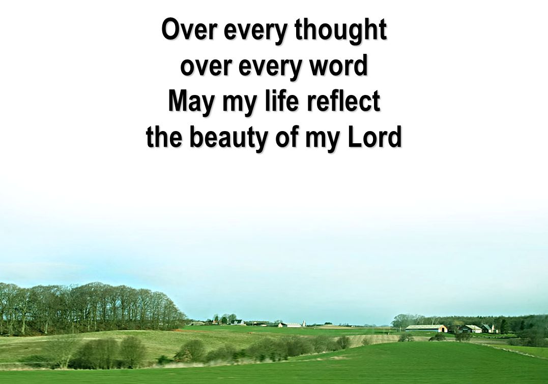 Over every thought over every word May my life reflect the beauty of my Lord