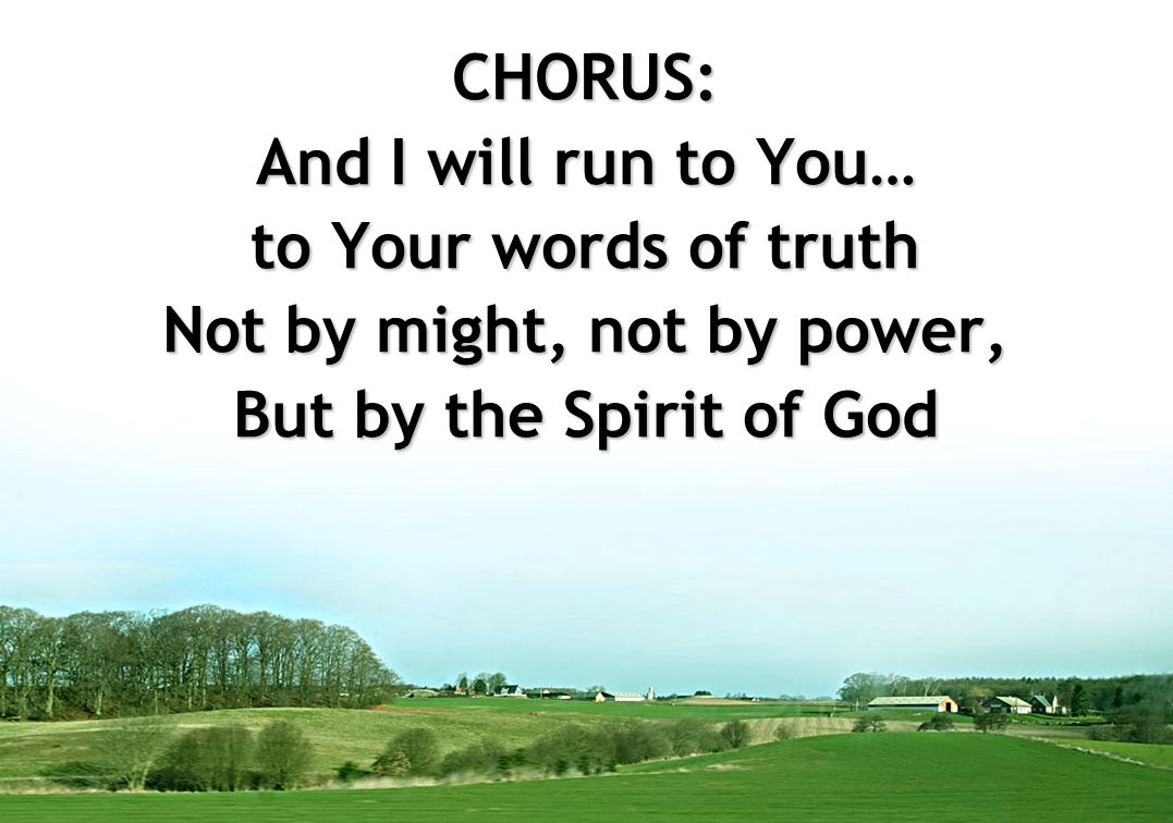 CHORUS: And I will run to You… to Your words of truth Not by might, not by power, But by the Spirit of God