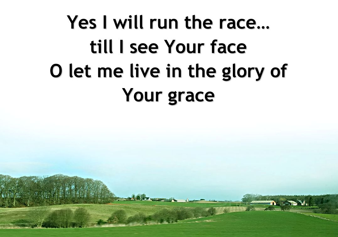 Yes I will run the race… till I see Your face O let me live in the glory of Your grace