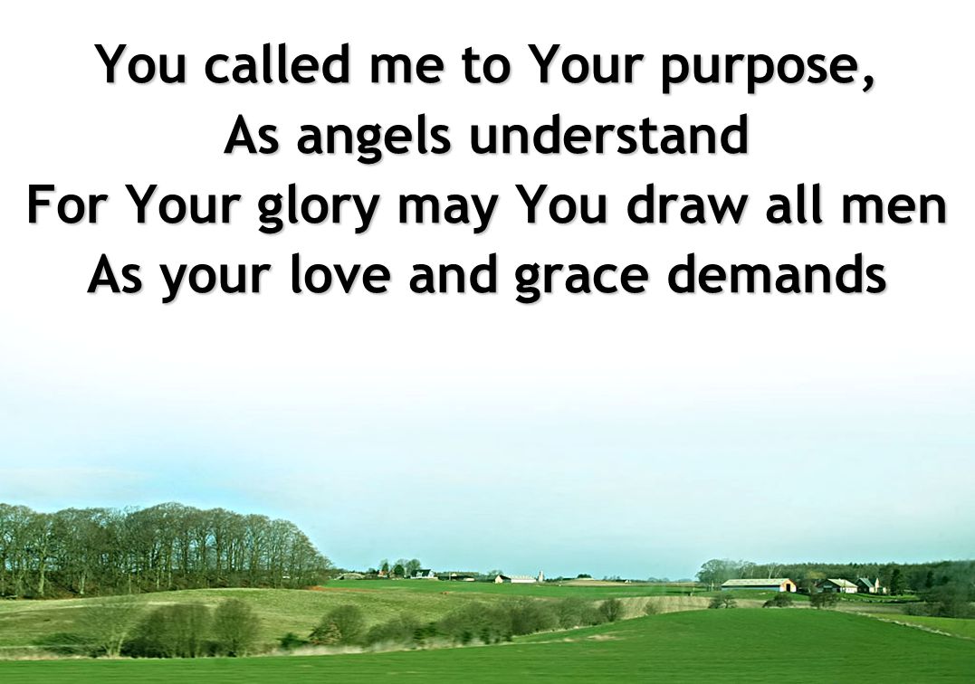 You called me to Your purpose, As angels understand For Your glory may You draw all men As your love and grace demands