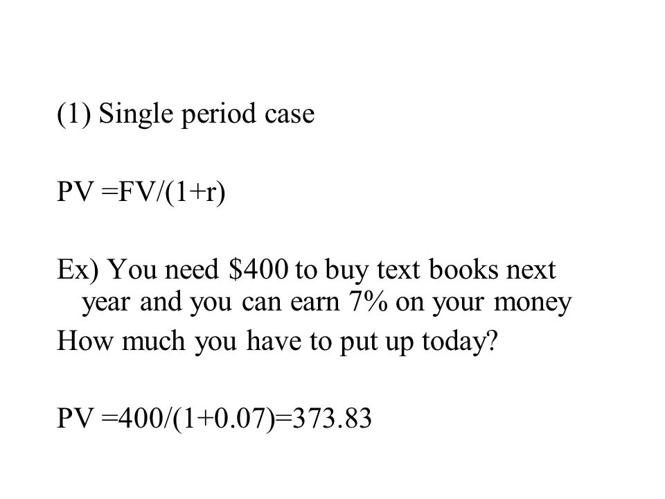 (1) Single period case PV =FV/(1+r) Ex) You need $400 to buy text books next year and you can earn 7% on your money.