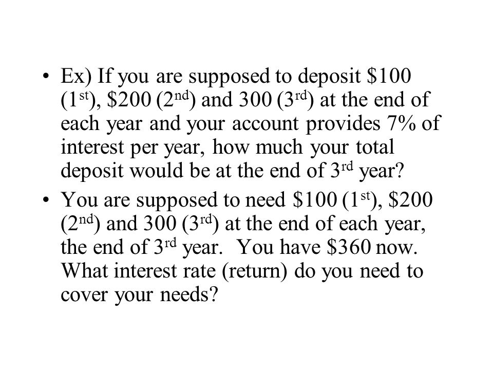 Ex) If you are supposed to deposit $100 (1st), $200 (2nd) and 300 (3rd) at the end of each year and your account provides 7% of interest per year, how much your total deposit would be at the end of 3rd year