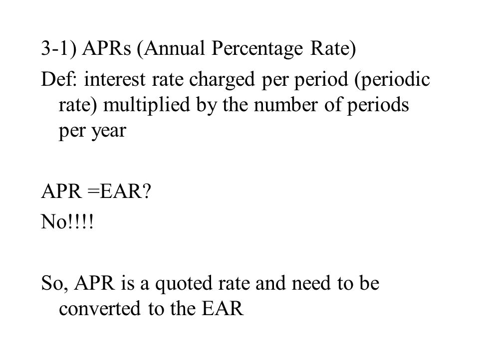 3-1) APRs (Annual Percentage Rate) Def: interest rate charged per period (periodic rate) multiplied by the number of periods per year APR =EAR.