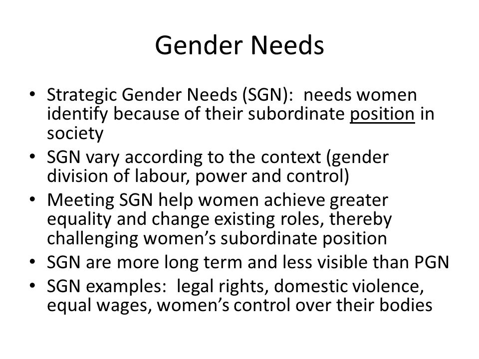Gender Needs Strategic Gender Needs (SGN): needs women identify because of their subordinate position in society.