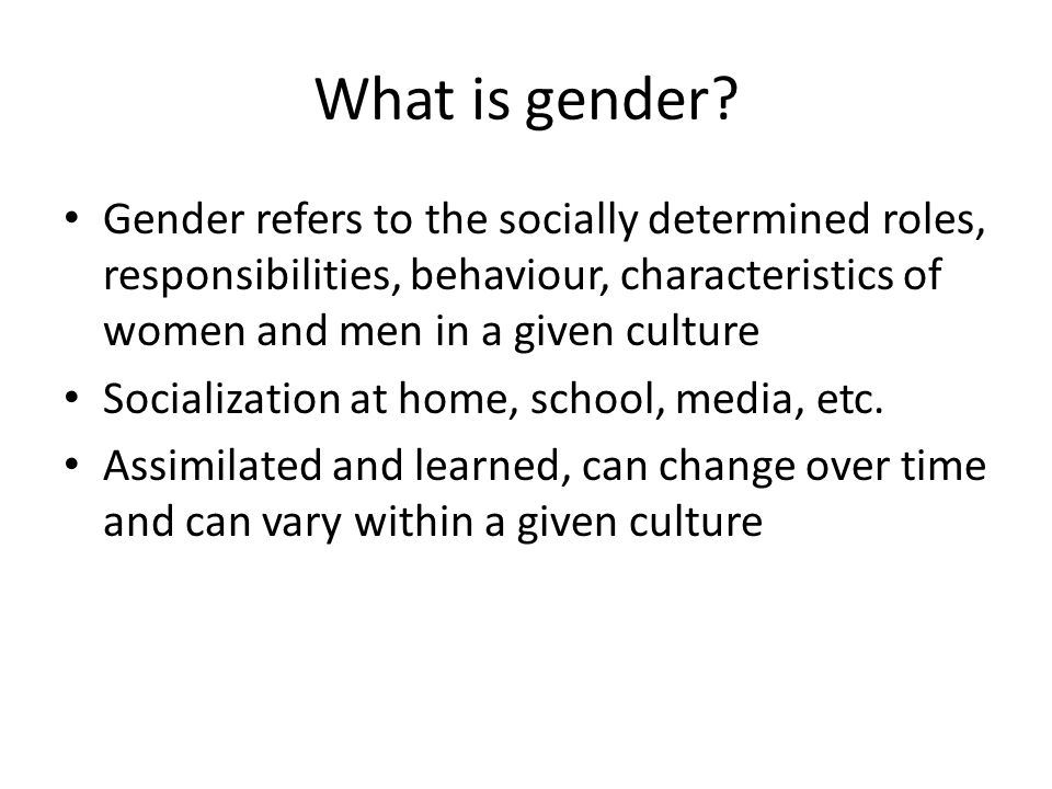 What is gender Gender refers to the socially determined roles, responsibilities, behaviour, characteristics of women and men in a given culture.