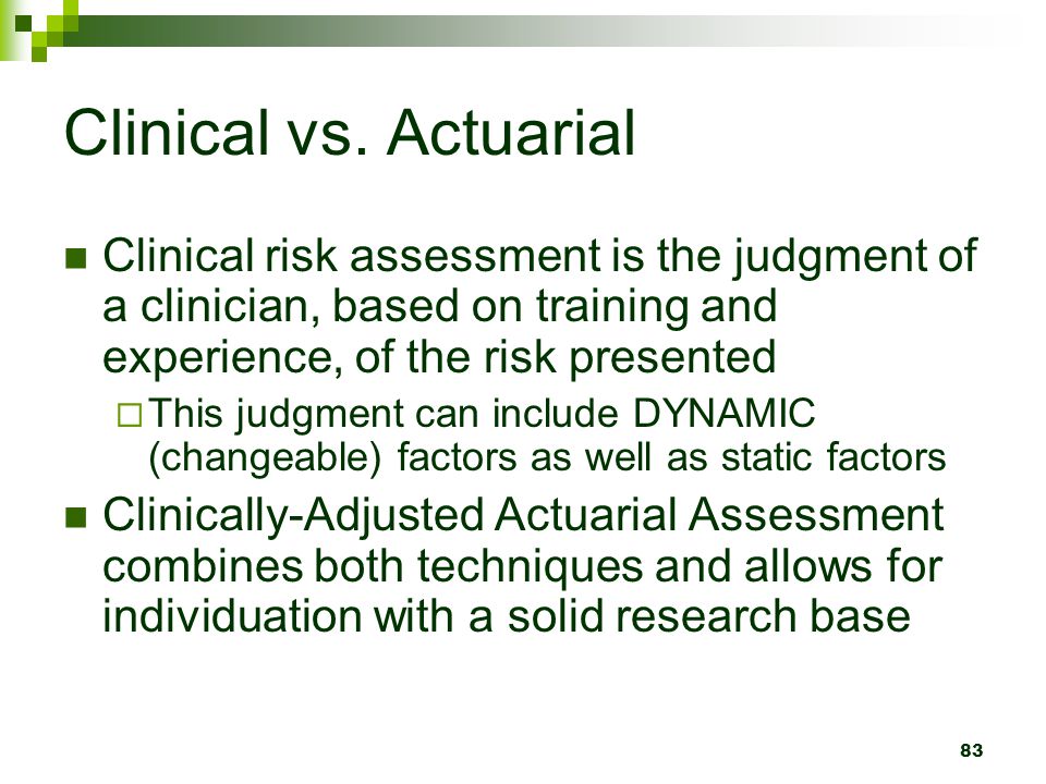 Clinical vs. Actuarial Clinical risk assessment is the judgment of a clinician, based on training and experience, of the risk presented.