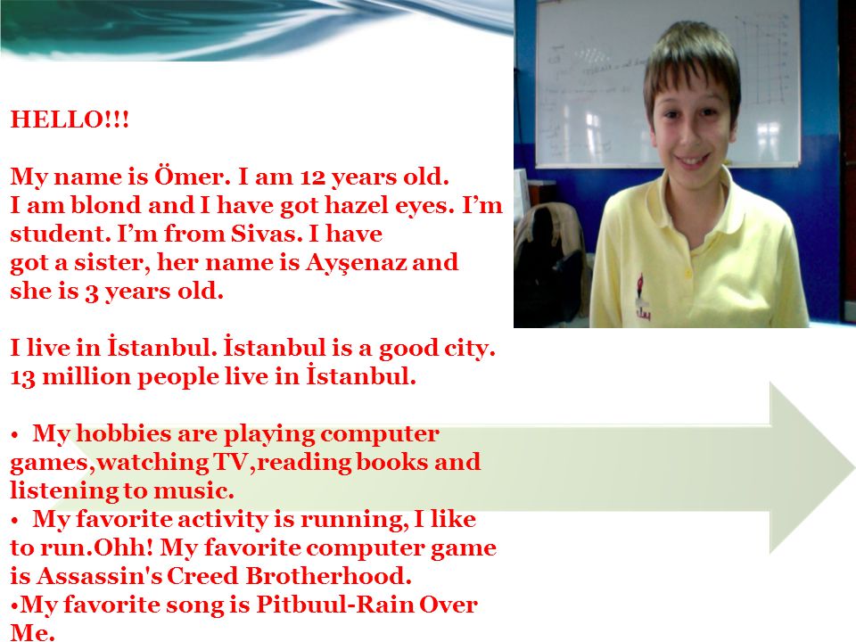 HELLO!!! My name is Ömer. I am 12 years old. I am blond and I have got hazel eyes. I’m student. I’m from Sivas. I have.