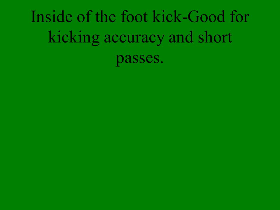 Inside of the foot kick-Good for kicking accuracy and short passes.