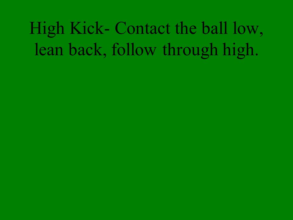 High Kick- Contact the ball low, lean back, follow through high.