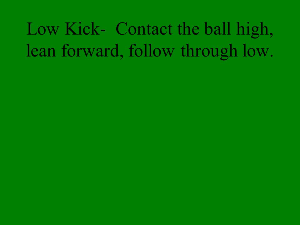 Low Kick- Contact the ball high, lean forward, follow through low.