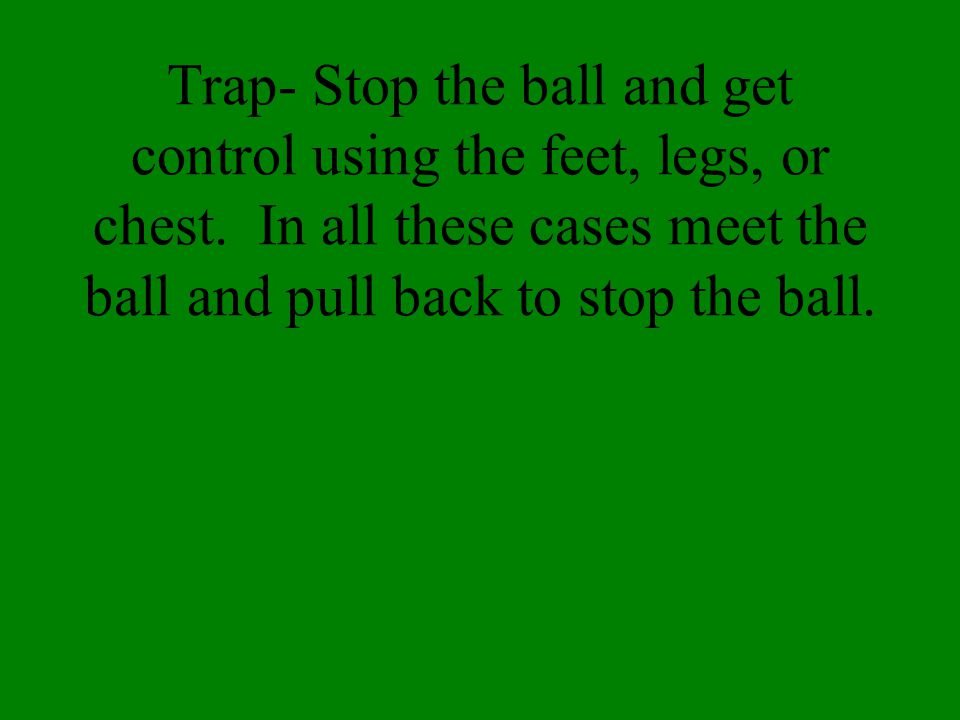 Trap- Stop the ball and get control using the feet, legs, or chest