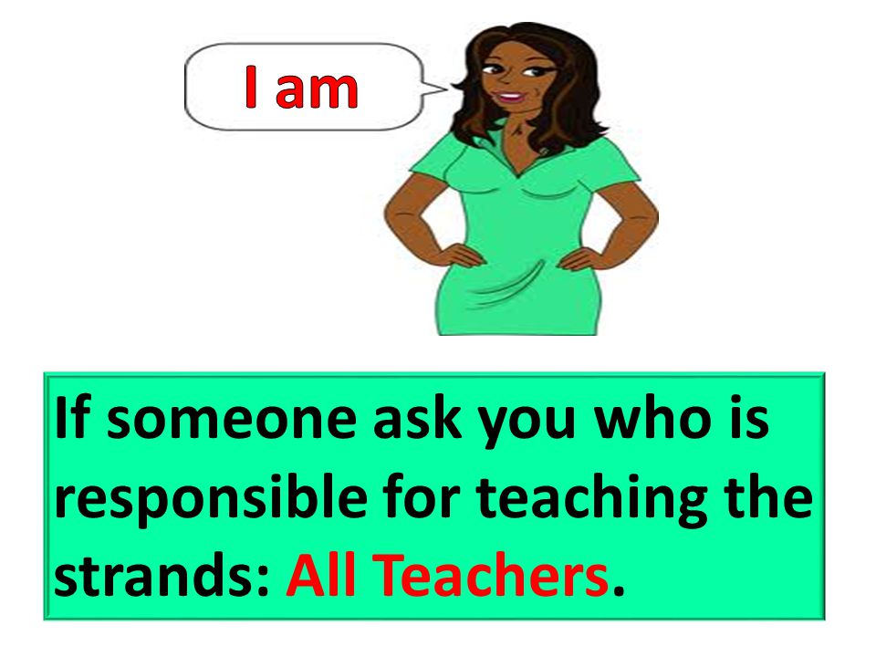 I am If someone ask you who is responsible for teaching the strands: All Teachers.