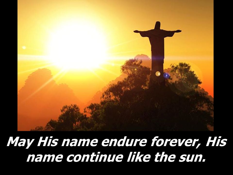 May His name endure forever, His name continue like the sun.