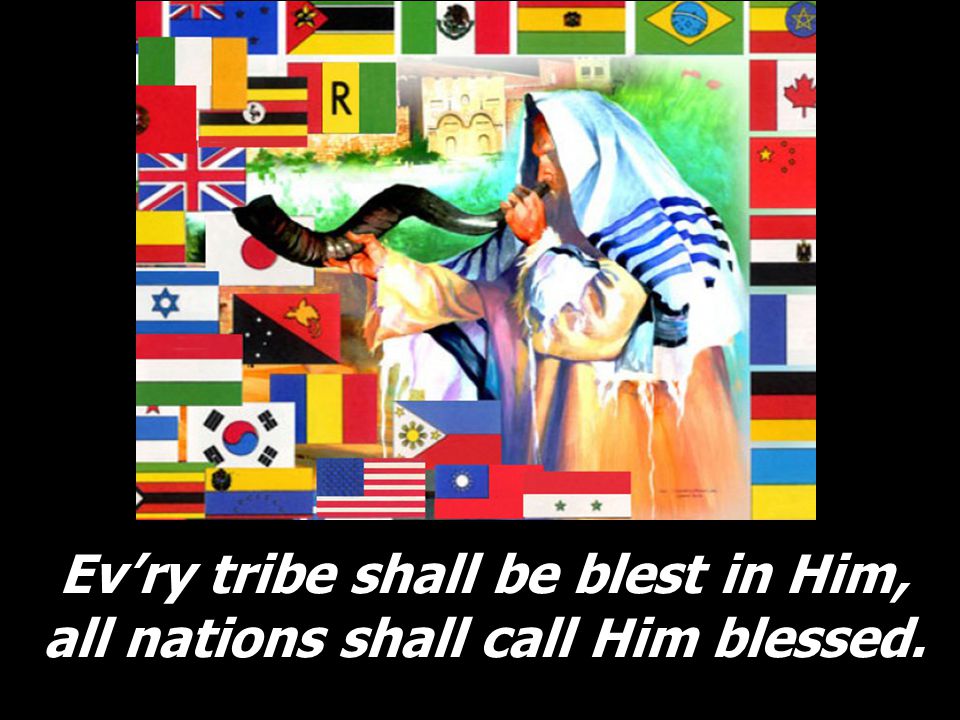 Ev’ry tribe shall be blest in Him, all nations shall call Him blessed.