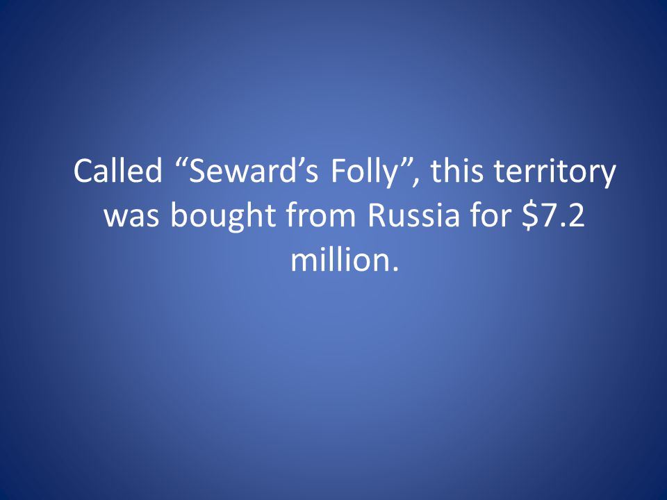Called Seward’s Folly , this territory was bought from Russia for $7