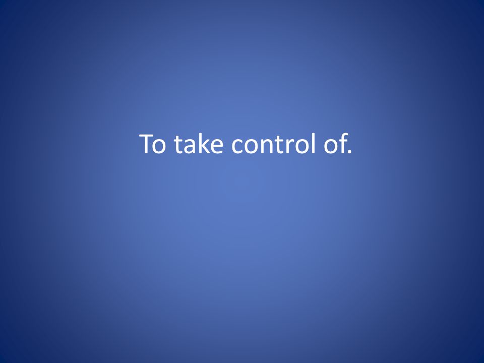 To take control of.