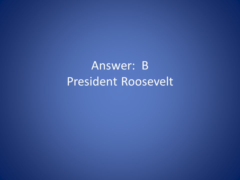 Answer: B President Roosevelt