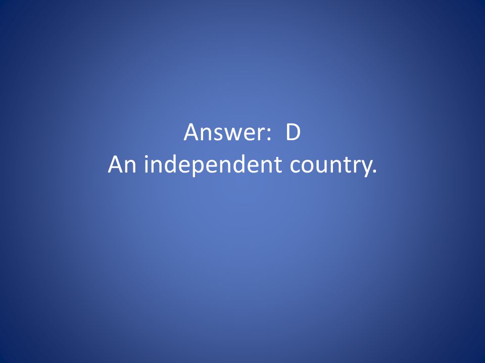 Answer: D An independent country.