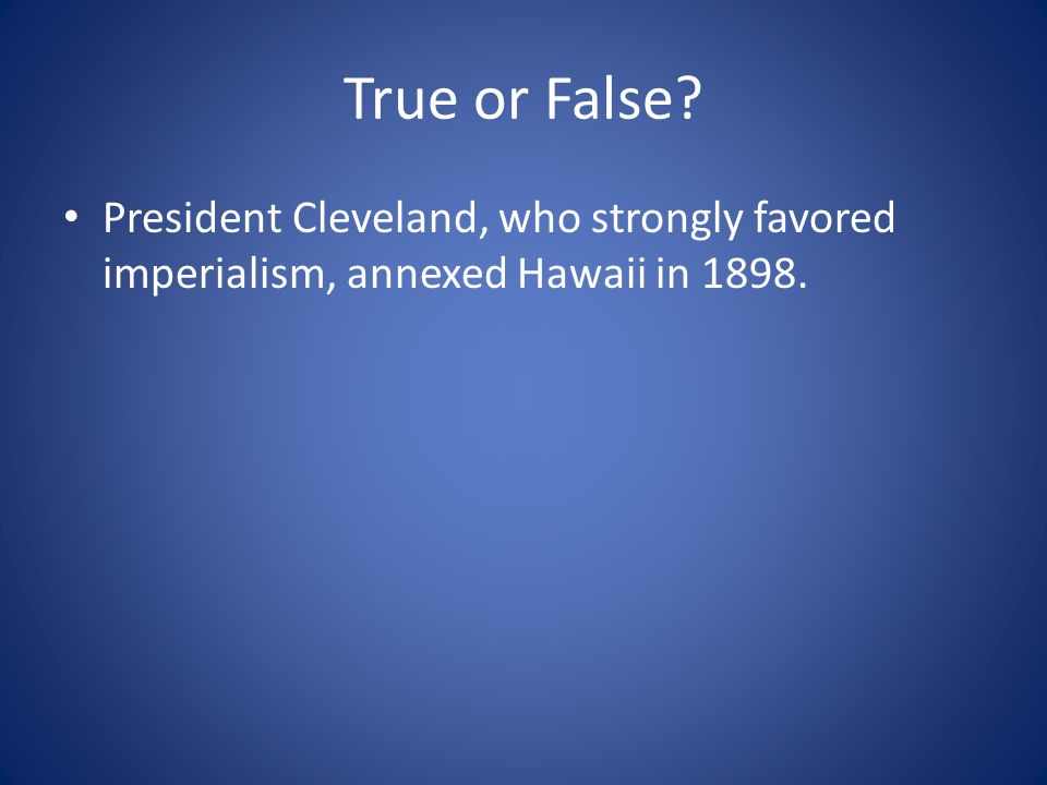 True or False President Cleveland, who strongly favored imperialism, annexed Hawaii in 1898.