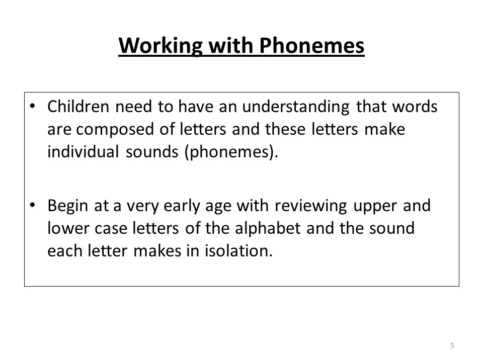 Working with Phonemes Children need to have an understanding that words are composed of letters and these letters make individual sounds (phonemes).