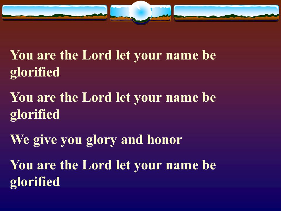 You are the Lord let your name be glorified