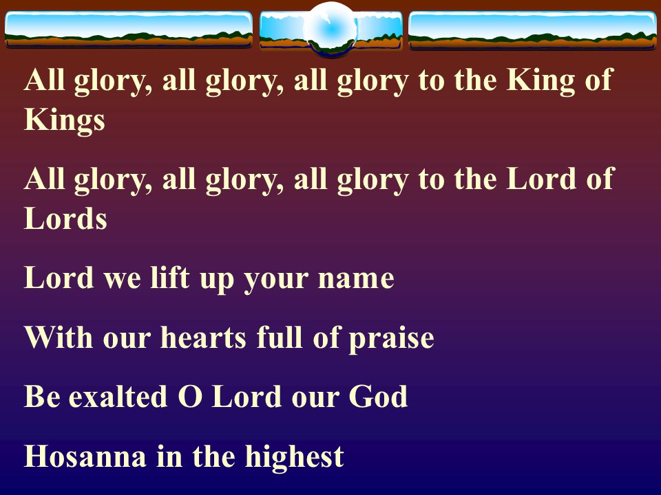 All glory, all glory, all glory to the King of Kings