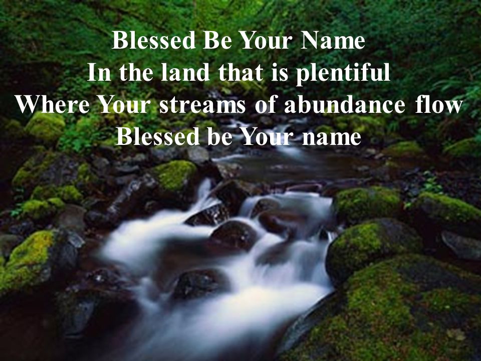 Blessed Be Your Name In the land that is plentiful Where Your streams of abundance flow Blessed be Your name