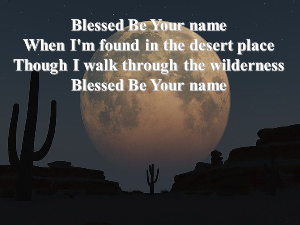 Blessed Be Your name When I m found in the desert place Though I walk through the wilderness
