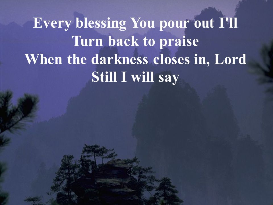 Every blessing You pour out I ll Turn back to praise When the darkness closes in, Lord Still I will say