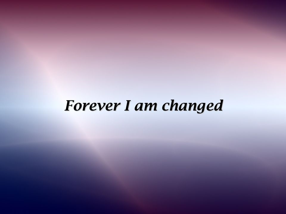Forever I am changed