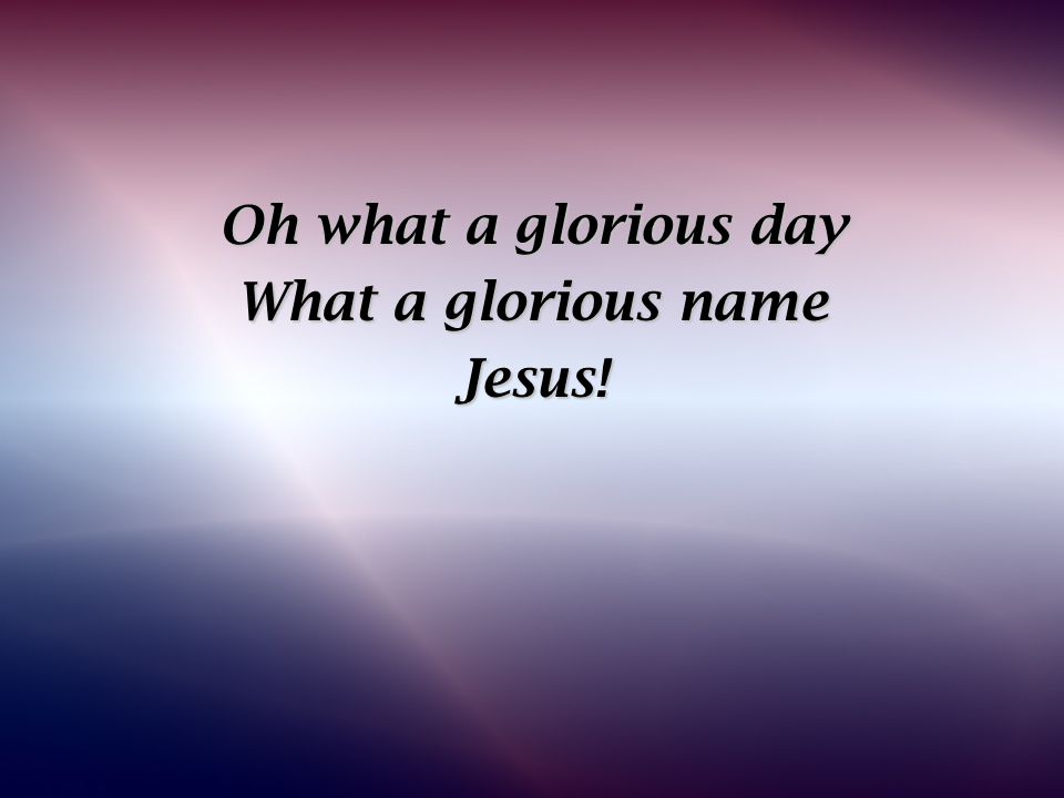 Oh what a glorious day What a glorious name Jesus!