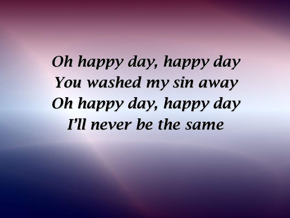 Oh happy day, happy day You washed my sin away I’ll never be the same