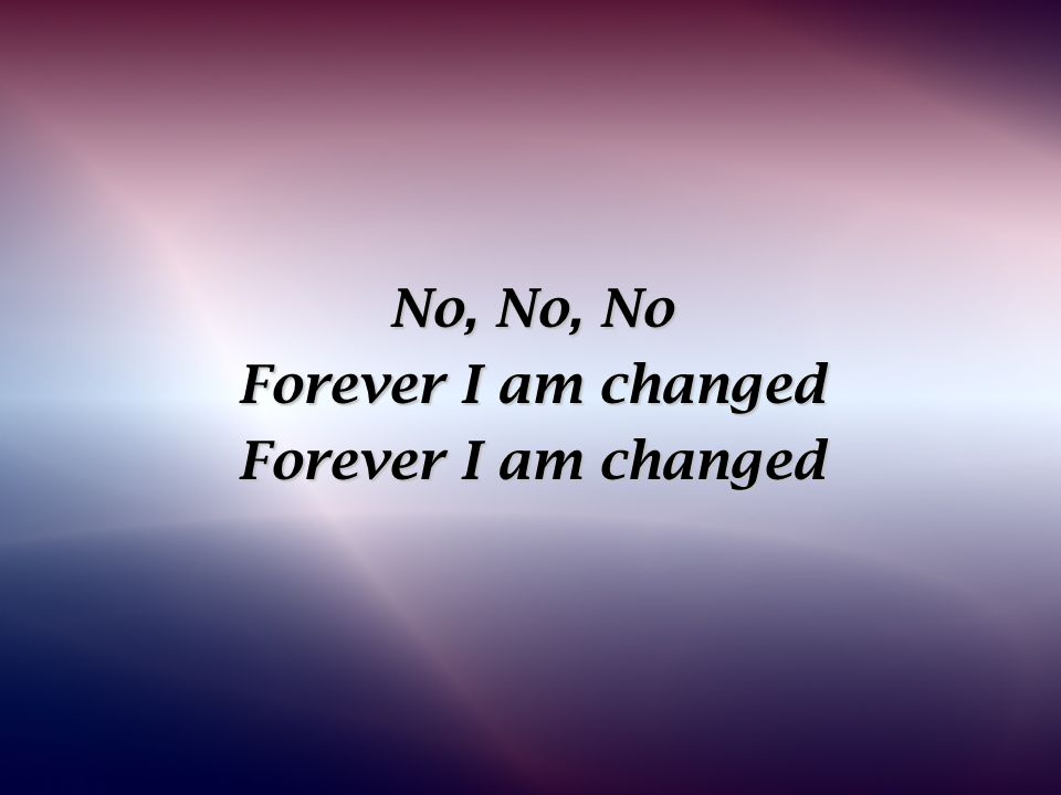 No, No, No Forever I am changed