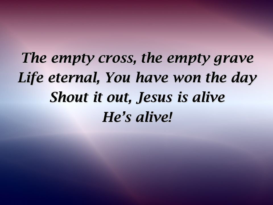 The empty cross, the empty grave Life eternal, You have won the day