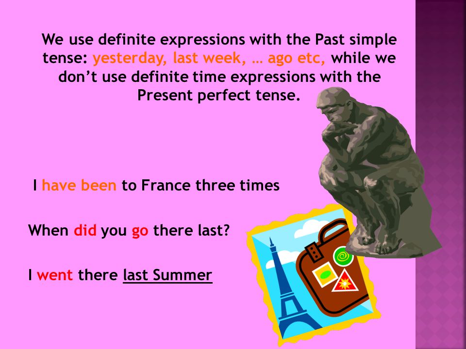 We use definite expressions with the Past simple tense: yesterday, last week, … ago etc, while we don’t use definite time expressions with the Present perfect tense.