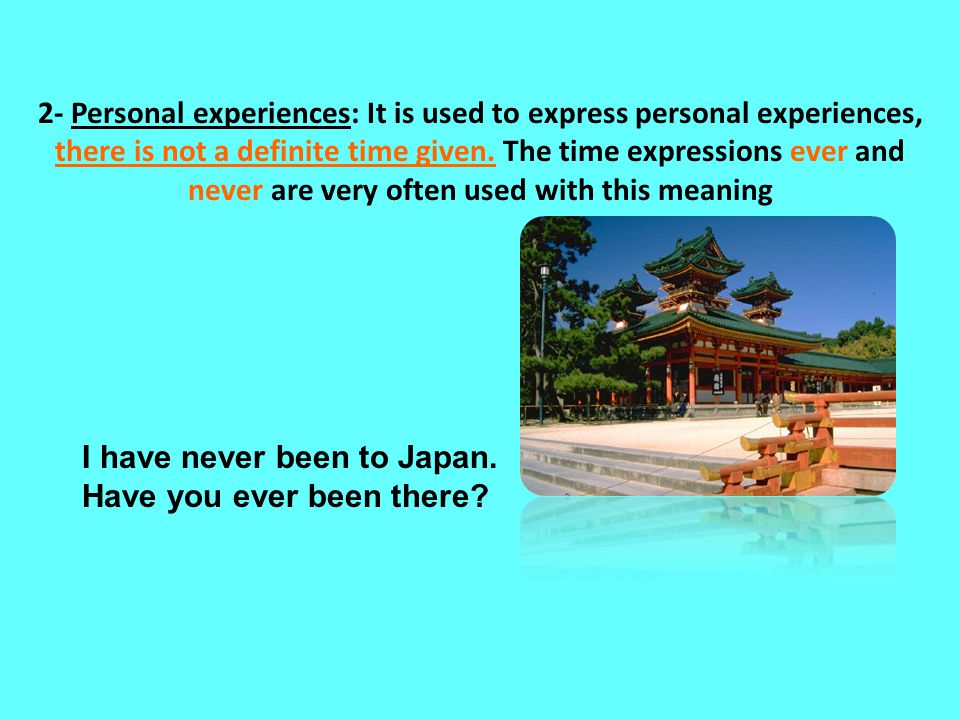 2- Personal experiences: It is used to express personal experiences, there is not a definite time given. The time expressions ever and never are very often used with this meaning