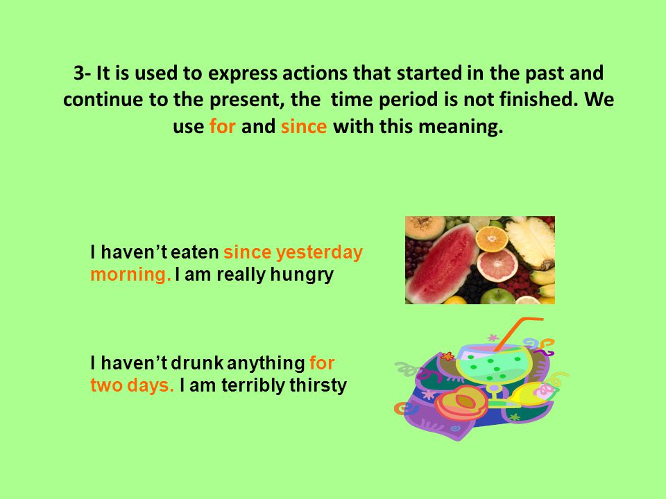3- It is used to express actions that started in the past and continue to the present, the time period is not finished. We use for and since with this meaning.