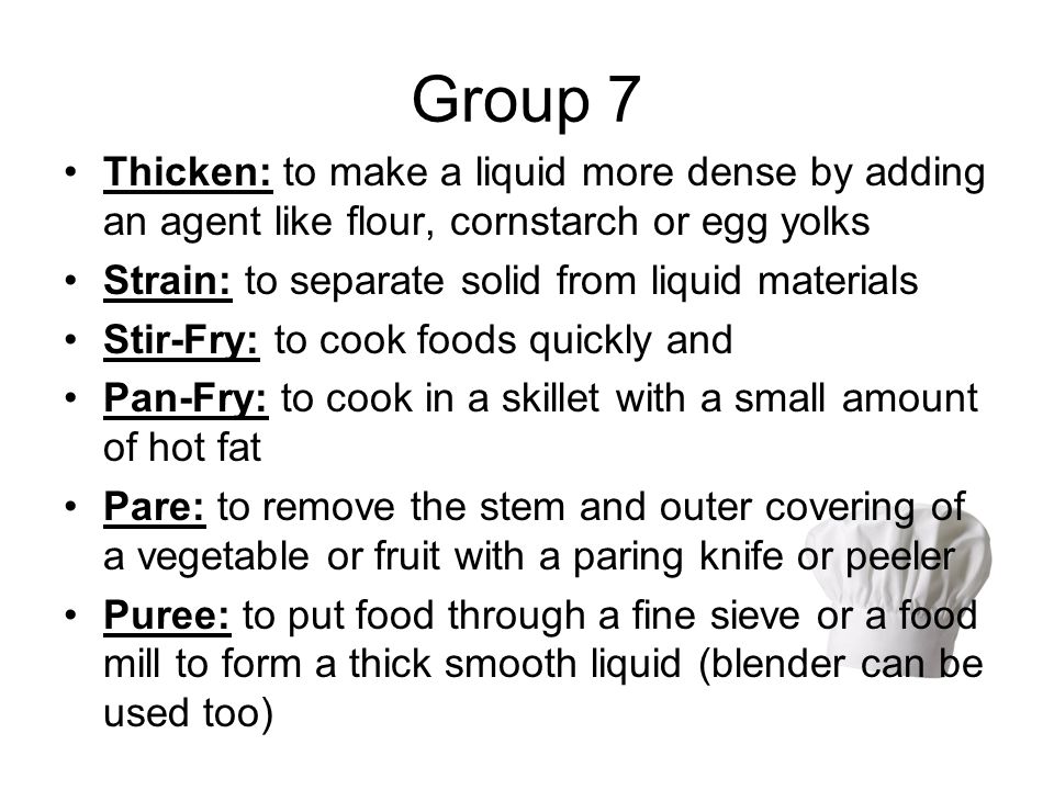 Group 7 Thicken: to make a liquid more dense by adding an agent like flour, cornstarch or egg yolks.