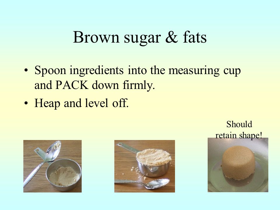 Brown sugar & fats Spoon ingredients into the measuring cup and PACK down firmly. Heap and level off.