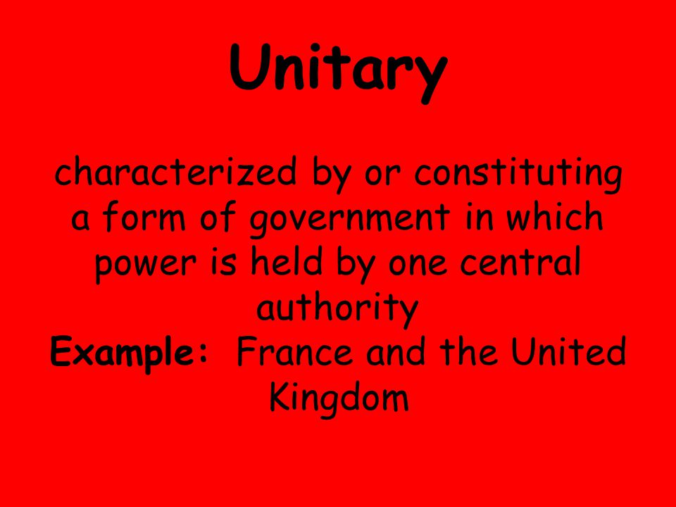 Unitary characterized by or constituting a form of government in which power is held by one central authority Example: France and the United Kingdom