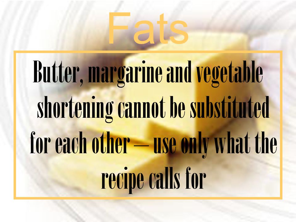 Fats Butter, margarine and vegetable shortening cannot be substituted for each other – use only what the recipe calls for.